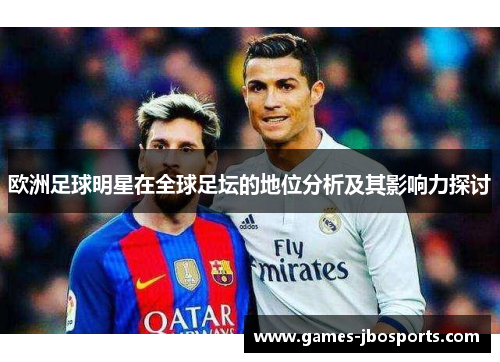 欧洲足球明星在全球足坛的地位分析及其影响力探讨 欧洲足球明星在全球足坛的地位分析及其影响力探讨