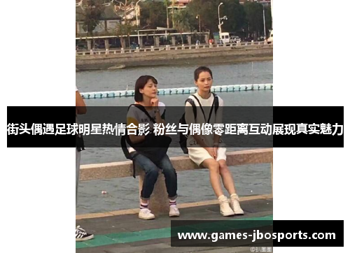 街头偶遇足球明星热情合影 粉丝与偶像零距离互动展现真实魅力 街头偶遇足球明星热情合影 粉丝与偶像零距离互动展现真实魅力