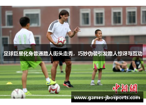 足球巨星化身普通路人街头走秀,巧妙伪装引发路人惊讶与互动 足球巨星化身普通路人街头走秀,巧妙伪装引发路人惊讶与互动
