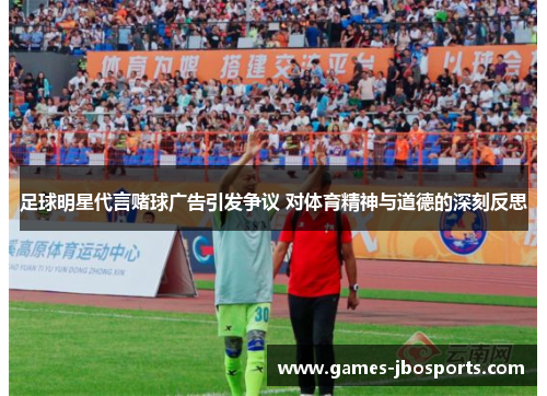 足球明星代言赌球广告引发争议 对体育精神与道德的深刻反思 足球明星代言赌球广告引发争议 对体育精神与道德的深刻反思