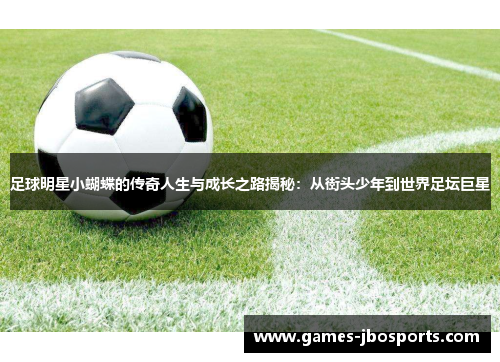 足球明星小蝴蝶的传奇人生与成长之路揭秘:从街头少年到世界足坛巨星 足球明星小蝴蝶的传奇人生与成长之路揭秘:从街头少年到世界足坛巨星