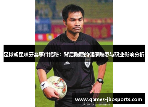 足球明星咬牙套事件揭秘:背后隐藏的健康隐患与职业影响分析 足球明星咬牙套事件揭秘:背后隐藏的健康隐患与职业影响分析