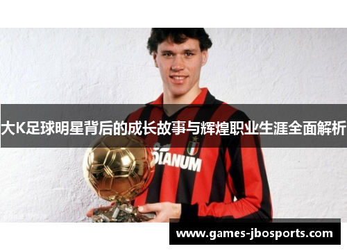 大K足球明星背后的成长故事与辉煌职业生涯全面解析 大K足球明星背后的成长故事与辉煌职业生涯全面解析