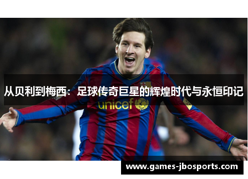 从贝利到梅西:足球传奇巨星的辉煌时代与永恒印记 从贝利到梅西:足球传奇巨星的辉煌时代与永恒印记