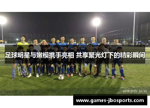 足球明星与嫩模携手亮相 共享聚光灯下的精彩瞬间 足球明星与嫩模携手亮相 共享聚光灯下的精彩瞬间