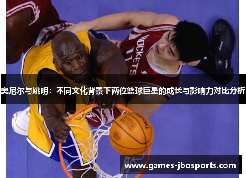 奥尼尔与姚明：不同文化背景下两位篮球巨星的成长与影响力对比分析