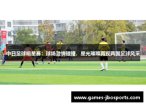 中日足球明星赛：球场激情碰撞，星光璀璨再现两国足球风采
