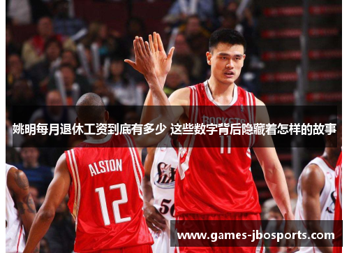 姚明每月退休工资到底有多少 这些数字背后隐藏着怎样的故事 姚明每月退休工资到底有多少 这些数字背后隐藏着怎样的故事