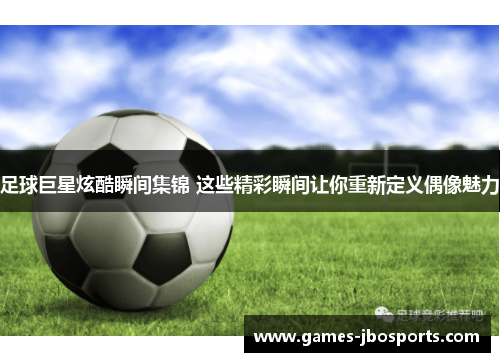 足球巨星炫酷瞬间集锦 这些精彩瞬间让你重新定义偶像魅力 足球巨星炫酷瞬间集锦 这些精彩瞬间让你重新定义偶像魅力