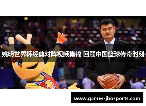姚明世界杯经典对阵视频集锦 回顾中国篮球传奇时刻 姚明世界杯经典对阵视频集锦 回顾中国篮球传奇时刻