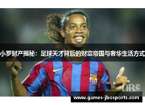 小罗财产揭秘:足球天才背后的财富帝国与奢华生活方式 小罗财产揭秘:足球天才背后的财富帝国与奢华生活方式