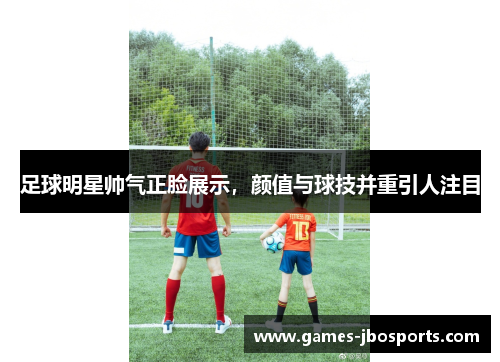足球明星帅气正脸展示,颜值与球技并重引人注目 足球明星帅气正脸展示,颜值与球技并重引人注目
