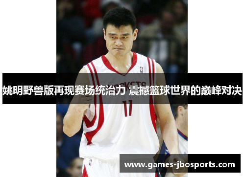 姚明野兽版再现赛场统治力 震撼篮球世界的巅峰对决