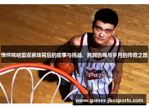 憔悴姚明重返赛场背后的故事与挑战,跨越伤痛与岁月的传奇之路 憔悴姚明重返赛场背后的故事与挑战,跨越伤痛与岁月的传奇之路