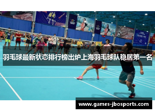 羽毛球最新状态排行榜出炉上海羽毛球队稳居第一名