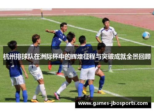 杭州排球队在洲际杯中的辉煌征程与突破成就全景回顾