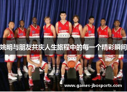 姚明与朋友共庆人生旅程中的每一个精彩瞬间