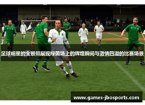足球明星的全景照展现绿茵场上的辉煌瞬间与激情四溢的比赛场景
