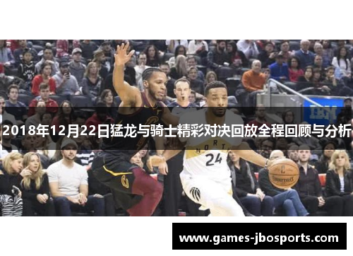 2018年12月22日猛龙与骑士精彩对决回放全程回顾与分析
