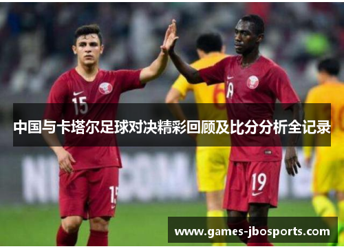 中国与卡塔尔足球对决精彩回顾及比分分析全记录