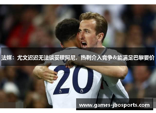 法媒:尤文迟迟无法谈妥穆阿尼,热刺介入竞争&能满足巴黎要价 法媒:尤文迟迟无法谈妥穆阿尼,热刺介入竞争&能满足巴黎要价