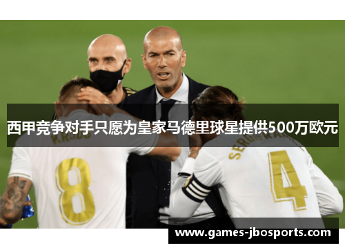 西甲竞争对手只愿为皇家马德里球星提供500万欧元 西甲竞争对手只愿为皇家马德里球星提供500万欧元