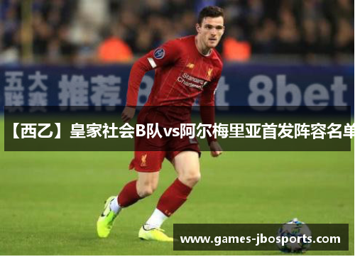 【西乙】皇家社会B队vs阿尔梅里亚首发阵容名单 【西乙】皇家社会B队vs阿尔梅里亚首发阵容名单