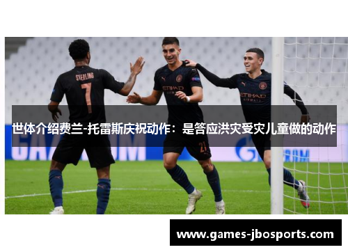 世体介绍费兰-托雷斯庆祝动作:是答应洪灾受灾儿童做的动作 世体介绍费兰-托雷斯庆祝动作:是答应洪灾受灾儿童做的动作
